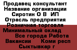Продавец-консультант › Название организации ­ Сиротин О.В, ИП › Отрасль предприятия ­ Розничная торговля › Минимальный оклад ­ 35 000 - Все города Работа » Вакансии   . Коми респ.,Сыктывкар г.